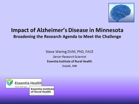 Impact of Alzheimer’s Disease in Minnesota Broadening the Research Agenda to Meet the Challenge Steve Waring DVM, PhD, FACE Senior Research Scientist Essentia.