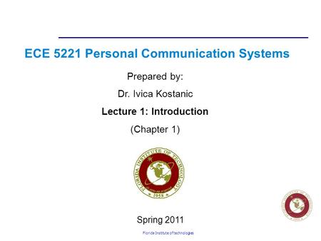 Florida Institute of technologies ECE 5221 Personal Communication Systems Prepared by: Dr. Ivica Kostanic Lecture 1: Introduction (Chapter 1) Spring 2011.