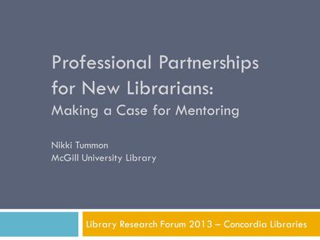 Professional Partnerships for New Librarians: Making a Case for Mentoring Nikki Tummon McGill University Library Library Research Forum 2013 – Concordia.
