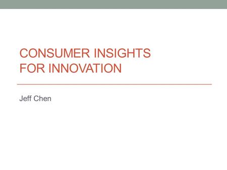 CONSUMER INSIGHTS FOR INNOVATION Jeff Chen. Process Explore Conceive Validate Refine.