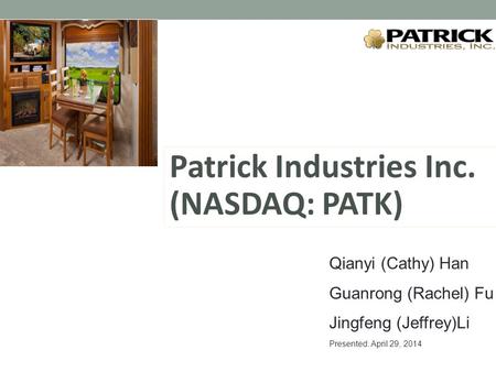 Patrick Industries Inc. (NASDAQ: PATK) Qianyi (Cathy) Han Guanrong (Rachel) Fu Jingfeng (Jeffrey)Li Presented: April 29, 2014.