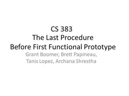 The Last Procedure Before First Functional Prototype Grant Boomer, Brett Papineau, Tanis Lopez, Archana Shrestha CS 383.