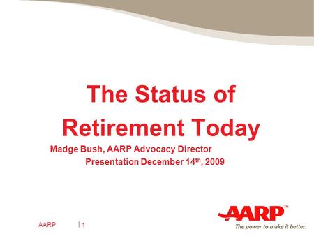 AARP 1 The Status of Retirement Today Madge Bush, AARP Advocacy Director Presentation December 14 th, 2009.