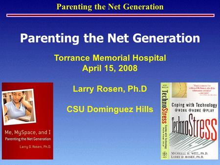 Parenting the Net Generation Torrance Memorial Hospital April 15, 2008 Larry Rosen, Ph.D CSU Dominguez Hills.