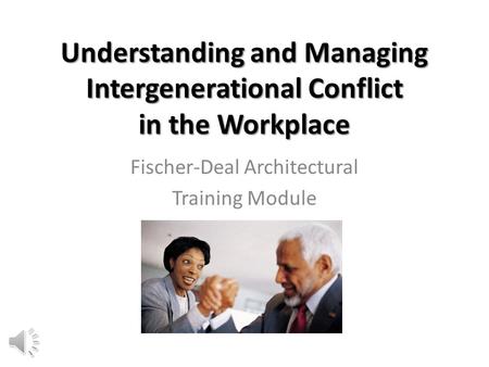 Understanding and Managing Intergenerational Conflict in the Workplace Fischer-Deal Architectural Training Module.