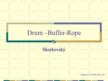 Drum –Buffer-Rope Skorkovský Based on : R. Holt, Ph.D., PE.