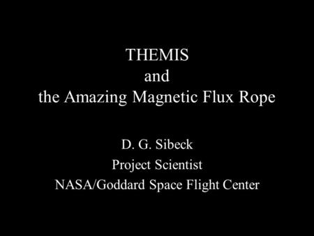 THEMIS and the Amazing Magnetic Flux Rope D. G. Sibeck Project Scientist NASA/Goddard Space Flight Center.