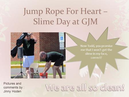 Jump Rope For Heart – Slime Day at GJM Now Todd, you promise me that I won’t get the slime in my face, correct? Pictures and comments by : Jinny Hoden.
