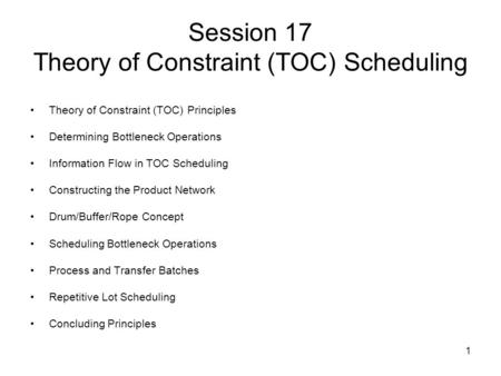 1 Session 17 Theory of Constraint (TOC) Scheduling Theory of Constraint (TOC) Principles Determining Bottleneck Operations Information Flow in TOC Scheduling.