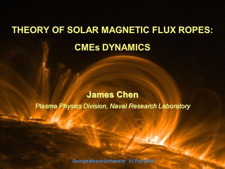 THEORY OF SOLAR MAGNETIC FLUX ROPES: CMEs DYNAMICS James Chen Plasma Physics Division, Naval Research Laboratory George Mason University 21 Feb 2008.