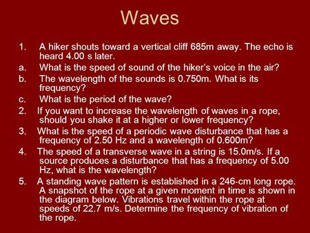 Waves A hiker shouts toward a vertical cliff 685m away. The echo is heard 4.00 s later. What is the speed of sound of the hiker’s voice in the air? The.