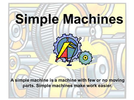 Simple Machines A simple machine is a machine with few or no moving parts. Simple machines make work easier.