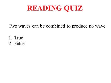 READING QUIZ Two waves can be combined to produce no wave. True False.