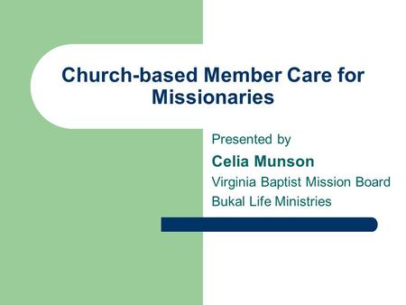Church-based Member Care for Missionaries Presented by Celia Munson Virginia Baptist Mission Board Bukal Life Ministries.