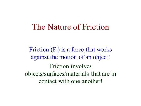 The Nature of Friction Friction (F f ) is a force that works against the motion of an object! Friction involves objects/surfaces/materials that are in.