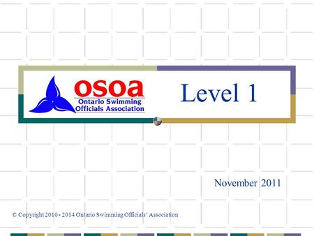 November 2011 © Copyright 2010 - 2014 Ontario Swimming Officials’ Association Level 1.