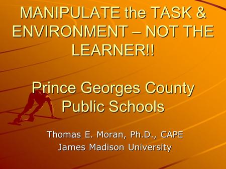 MANIPULATE the TASK & ENVIRONMENT – NOT THE LEARNER!! Prince Georges County Public Schools Thomas E. Moran, Ph.D., CAPE James Madison University.