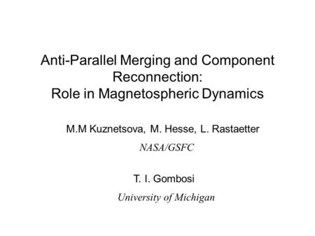 Anti-Parallel Merging and Component Reconnection: Role in Magnetospheric Dynamics M.M Kuznetsova, M. Hesse, L. Rastaetter NASA/GSFC T. I. Gombosi University.