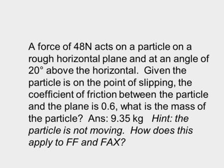 A force of 48N acts on a particle on a rough horizontal plane and at an angle of 20° above the horizontal. Given the particle is on the point of slipping,
