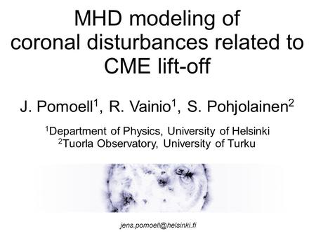 MHD modeling of coronal disturbances related to CME lift-off J. Pomoell 1, R. Vainio 1, S. Pohjolainen 2 1 Department of Physics, University of Helsinki.