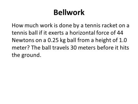 Bellwork How much work is done by a tennis racket on a tennis ball if it exerts a horizontal force of 44 Newtons on a 0.25 kg ball from a height of 1.0.