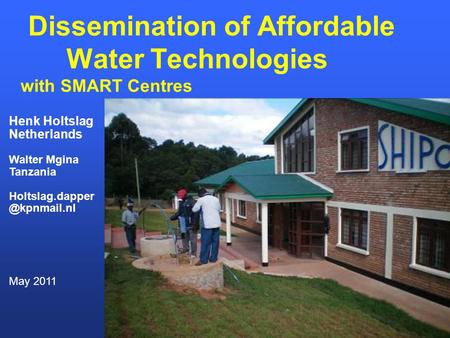 Dissemination of Affordable Water Technologies with SMART Centres Henk Holtslag Netherlands Walter Mgina Tanzania May 2011.