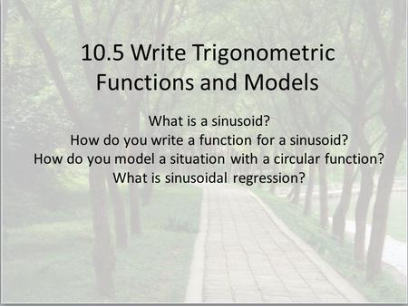 10.5 Write Trigonometric Functions and Models What is a sinusoid? How do you write a function for a sinusoid? How do you model a situation with a circular.