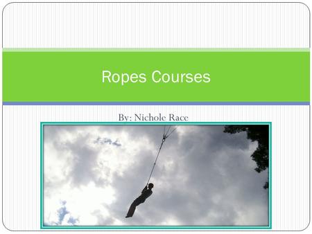 By: Nichole Race Ropes Courses. Low Ropes Course  Low rope course are a series of obstacles at ground level.  Low rope courses are usually used for.