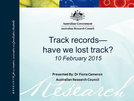 Track records— have we lost track? 10 February 2015 Presented By: Dr Fiona Cameron Australian Research Council.