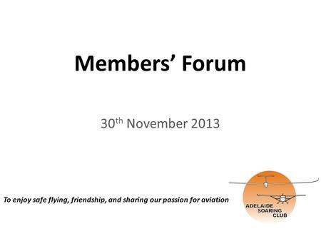 Members’ Forum 30 th November 2013 To enjoy safe flying, friendship, and sharing our passion for aviation.