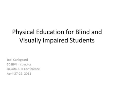 Physical Education for Blind and Visually Impaired Students Jodi Carlsgaard SDSBVI Instructor Dakota AER Conference April 27-29, 2011.