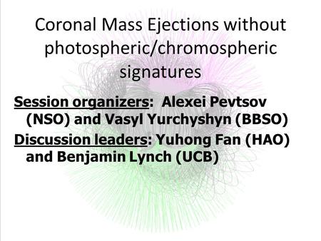 Coronal Mass Ejections without photospheric/chromospheric signatures Session organizers: Alexei Pevtsov (NSO) and Vasyl Yurchyshyn (BBSO) Discussion leaders: