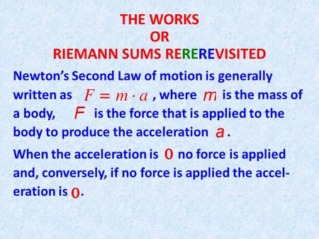 THE WORKS OR RIEMANN SUMS REREREVISITED Newton’s Second Law of motion is generally written as, where is the mass of a body, is the force that is applied.