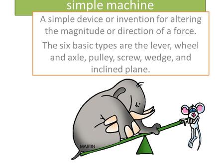 Simple machine A simple device or invention for altering the magnitude or direction of a force. The six basic types are the lever, wheel and axle, pulley,