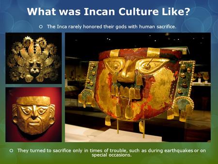 What was Incan Culture Like?  The Inca rarely honored their gods with human sacrifice.  They turned to sacrifice only in times of trouble, such as during.