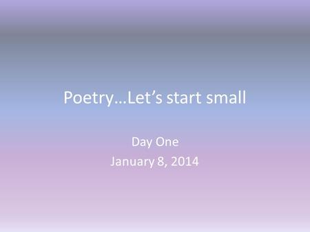 Poetry…Let’s start small Day One January 8, 2014.