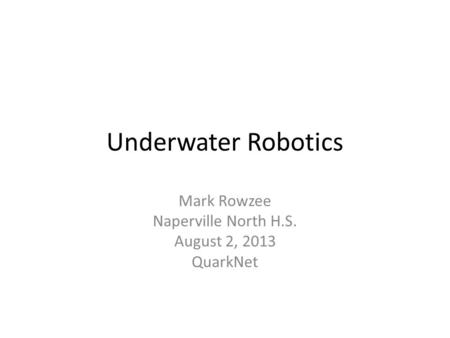Underwater Robotics Mark Rowzee Naperville North H.S. August 2, 2013 QuarkNet.