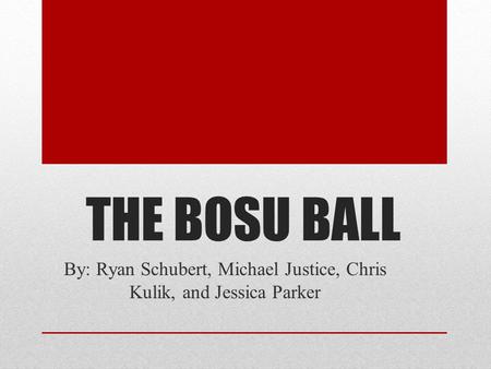 THE BOSU BALL By: Ryan Schubert, Michael Justice, Chris Kulik, and Jessica Parker.