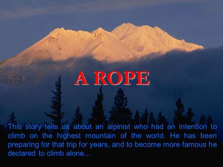 A ROPE This story tells us about an alpinist who had an intention to climb on the highest mountain of the world. He has been preparing for that trip for.