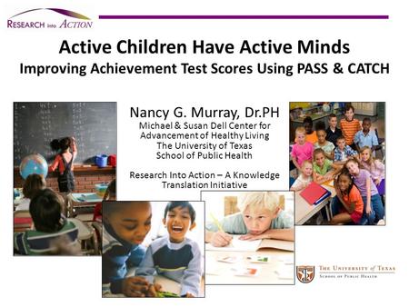 Active Children Have Active Minds Improving Achievement Test Scores Using PASS & CATCH Nancy G. Murray, Dr.PH Michael & Susan Dell Center for Advancement.