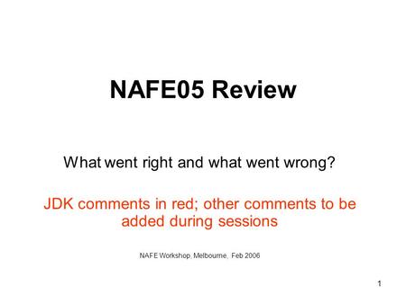 1 NAFE05 Review What went right and what went wrong? JDK comments in red; other comments to be added during sessions NAFE Workshop, Melbourne, Feb 2006.