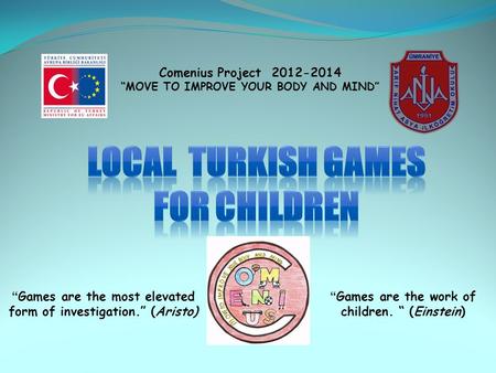 “ Games are the most elevated form of investigation.” (Aristo) “ Games are the work of children. “ (Einstein) Comenius Project 2012-2014 “MOVE TO IMPROVE.