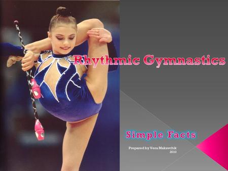 2010 Prepared by Vera Makavchik.  Is It Sport or Art?  Use of Apparatus  Flexibility and Stretching  Types of Elements  How Do They Start?  How.