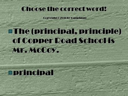 Choose the correct word! Copyright © 2010 by Gamehinge The (principal, principle) of Copper Road School is Mr. McCoy. principal.