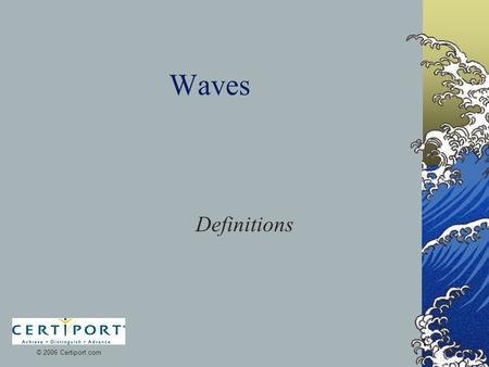 Waves Definitions © 2006 Certiport.com. Wave A rhythmic disturbance that carries energy without carrying matter.