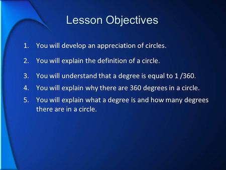 Lesson Objectives 1.You will develop an appreciation of circles. 2.You will explain the definition of a circle. 3.You will understand that a degree is.