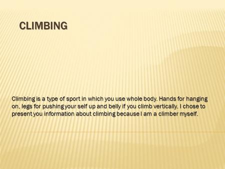 CLIMBING Climbing is a type of sport in which you use whole body. Hands for hanging on, legs for pushing your self up and belly if you climb vertically.