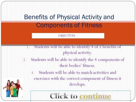 1. Students will be able to identify 4 of 5 benefits of physical activity. 2. Students will be able to identify the 4 components of their bodies’ fitness.
