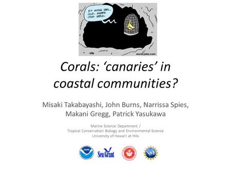 Corals: ‘canaries’ in coastal communities? Misaki Takabayashi, John Burns, Narrissa Spies, Makani Gregg, Patrick Yasukawa Marine Science Department / Tropical.