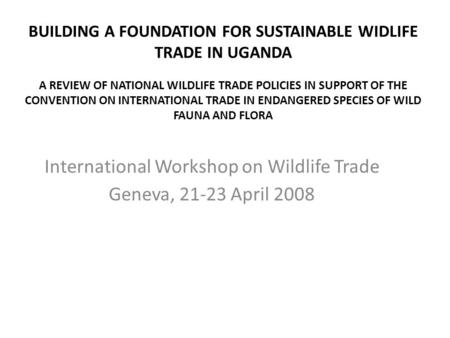 BUILDING A FOUNDATION FOR SUSTAINABLE WIDLIFE TRADE IN UGANDA A REVIEW OF NATIONAL WILDLIFE TRADE POLICIES IN SUPPORT OF THE CONVENTION ON INTERNATIONAL.